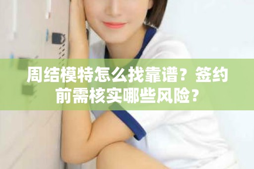 全国周结模特怎么找靠谱？签约前需核实哪些风险？