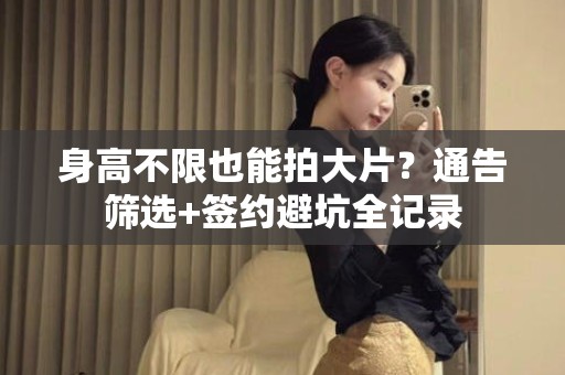 全国身高不限也能拍大片？通告筛选+签约避坑全记录